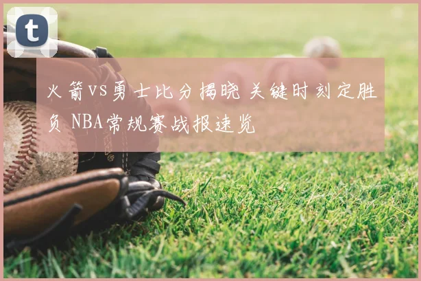 火箭vs勇士比分揭晓 关键时刻定胜负 NBA常规赛战报速览