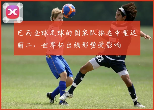 巴西全球足球的国家队排名中重返前二，世界杯出线形势受影响