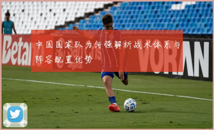中国国家队为何强解析战术体系与阵容配置优势