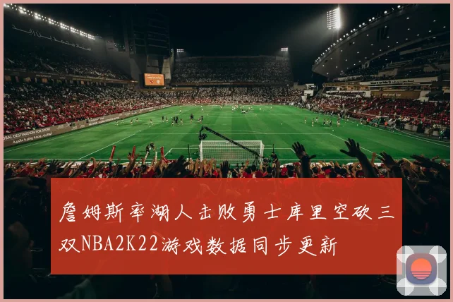 詹姆斯率湖人击败勇士库里空砍三双NBA2K22游戏数据同步更新
