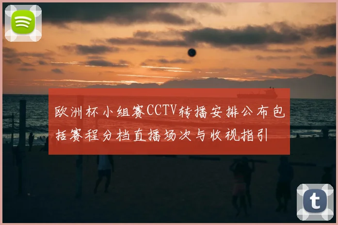 欧洲杯小组赛CCTV转播安排公布包括赛程分档直播场次与收视指引