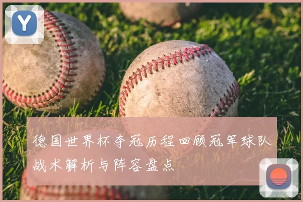 德国世界杯夺冠历程回顾冠军球队战术解析与阵容盘点