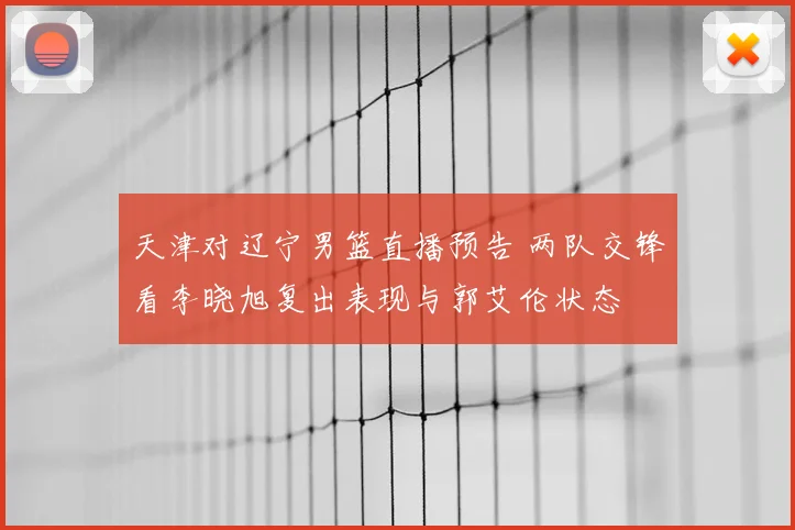 天津对辽宁男篮直播预告 两队交锋看李晓旭复出表现与郭艾伦状态