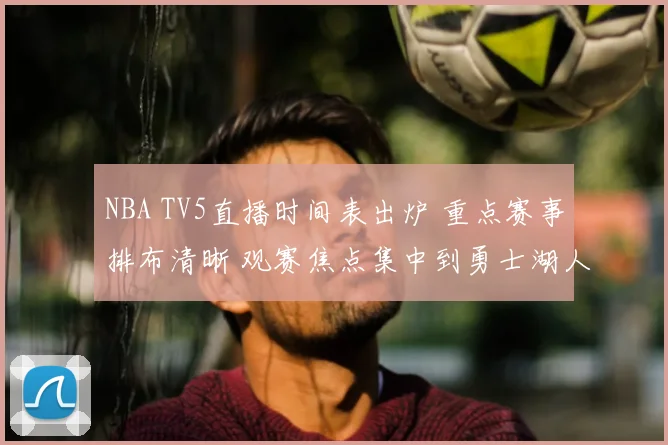 NBA TV5直播时间表出炉 重点赛事排布清晰 观赛焦点集中到勇士湖人对决