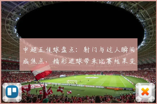 中超五佳球盘点：射门与过人瞬间成焦点，精彩进球带来比赛结果变动